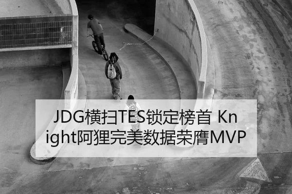 JDG横扫TES锁定榜首 Knight阿狸完美数据荣膺MVP
