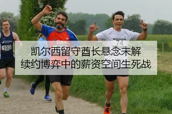 凯尔西留守酋长悬念未解 续约博弈中的薪资空间生死战