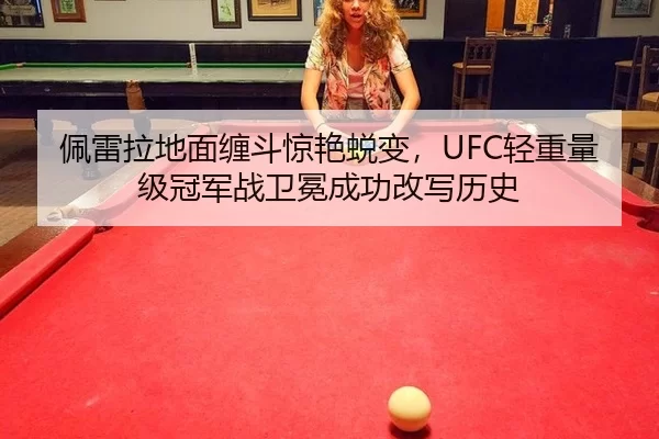 佩雷拉地面缠斗惊艳蜕变，UFC轻重量级冠军战卫冕成功改写历史