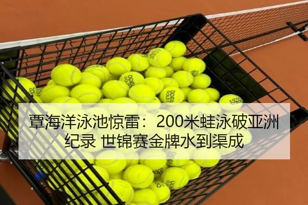 覃海洋泳池惊雷：200米蛙泳破亚洲纪录 世锦赛金牌水到渠成