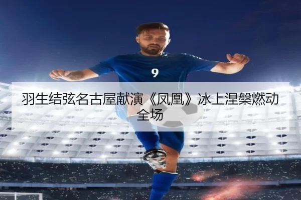 羽生结弦名古屋献演《凤凰》冰上涅槃燃动全场
