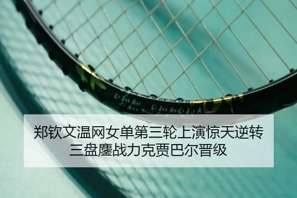 郑钦文温网女单第三轮上演惊天逆转 三盘鏖战力克贾巴尔晋级